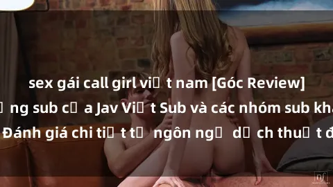 sex gái call girl việt nam [Góc Review] So sánh chất lượng sub của Jav Việt Sub và các nhóm sub khác: Đánh giá chi tiết từ ngôn ngữ dịch thuật đến đồng bộ hình ảnh.