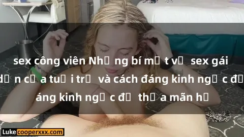 sex công viên Những bí mật về sex gái trẻ: Sự hấp dẫn của tuổi trẻ và cách đáng kinh ngạc để thỏa mãn họ