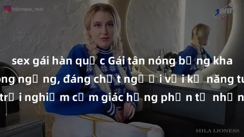 sex gái hàn quốc Gái tân nóng bỏng khao khát làm tình không ngừng, đáng chết người với kỹ năng tuyệt vời. Đến và trải nghiệm cảm giác hưng phấn từ những giọt mồ hôi nổi lên trên cơ thể cùng em!