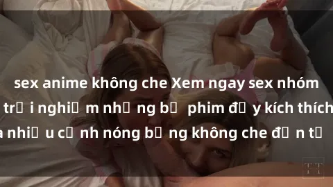 sex anime không che Xem ngay sex nhóm không che – cùng trải nghiệm những bộ phim đầy kích thích và nhiều cảnh nóng bỏng không che đến từ các diễn viên hàng đầu!