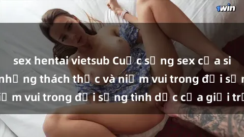 sex hentai vietsub Cuộc sống sex của sinh viên Việt Nam: những thách thức và niềm vui trong đời sống tình dục của giới trẻ