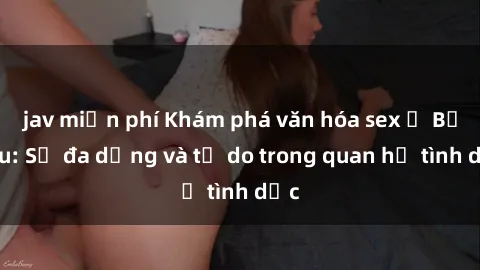 jav miễn phí Khám phá văn hóa sex ở Bắc Âu: Sự đa dạng và tự do trong quan hệ tình dục