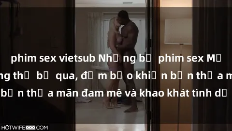 phim sex vietsub Những bộ phim sex Mỹ đen nổi tiếng không thể bỏ qua, đảm bảo khiến bạn thỏa mãn đam mê và khao khát tình dục của mình.