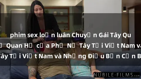 phim sex loạn luân Chuyện Gái Tây Quan Hệ: Tìm Hiểu Về Quan Hệ của Phụ Nữ Tây Tại Việt Nam và Những Điều Bạn Cần Biết