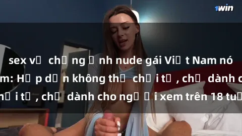 sex vợ chồng Ảnh nude gái Việt Nam nóng bỏng và gợi cảm: Hấp dẫn không thể chối từ, chỉ dành cho người xem trên 18 tuổi!
