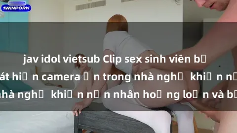 jav idol vietsub Clip sex sinh viên bị quay lén gây sốc: Phát hiện camera ẩn trong nhà nghỉ khiến nạn nhân hoảng loạn và bức xúc