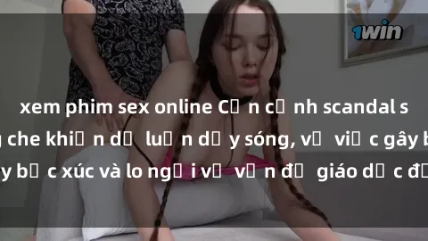 xem phim sex online Cận cảnh scandal sex học sinh không che khiến dư luận dậy sóng, vụ việc gây bức xúc và lo ngại về vấn đề giáo dục đối với các em nhỏ.