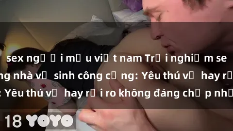 sex người mẫu việt nam Trải nghiệm sex nguy hiểm trong nhà vệ sinh công cộng: Yêu thú vị hay rủi ro không đáng chấp nhận?