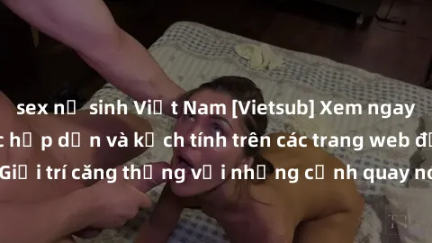 sex nữ sinh Việt Nam [Vietsub] Xem ngay phim sex bạo lực hấp dẫn và kịch tính trên các trang web đồng ý. Giải trí căng thẳng với những cảnh quay nóng bỏng và đầy kích thích.