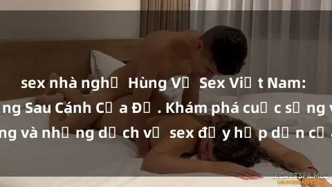 sex nhà nghỉ Hùng Vỹ Sex Việt Nam: Những Bí Mật Đằng Sau Cánh Cửa Đỏ. Khám phá cuộc sống và những dịch vụ sex đầy hấp dẫn của người Việt Nam.