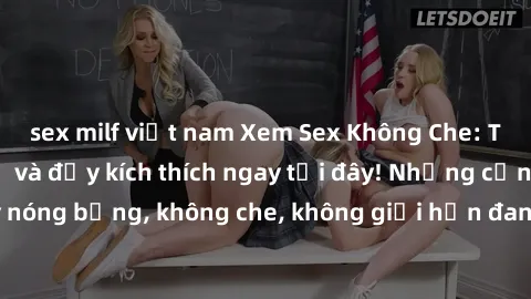 sex milf việt nam Xem Sex Không Che: Trải nghiệm mới lạ và đầy kích thích ngay tại đây! Những cảnh quay nóng bỏng, không che, không giới hạn đang chờ đón bạn. Đừng bỏ lỡ!