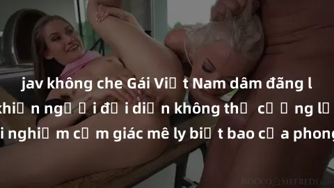 jav không che Gái Việt Nam dâm đãng làm tình say đắm, khiến người đối diện không thể cưỡng lại được. Hãy trải nghiệm cảm giác mê ly biết bao của phong cách yêu đương đậm chất dân tộc!