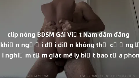 clip nóng BDSM Gái Việt Nam dâm đãng làm tình say đắm, khiến người đối diện không thể cưỡng lại được. Hãy trải nghiệm cảm giác mê ly biết bao của phong cách yêu đương đậm chất dân tộc!