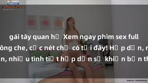 gái tây quan hệ Xem ngay phim sex full HD đỉnh cao, không che, cực nét chỉ có tại đây! Hấp dẫn, nhiều tình tiết hấp dẫn sẽ khiến bạn thỏa mãn đắm say.