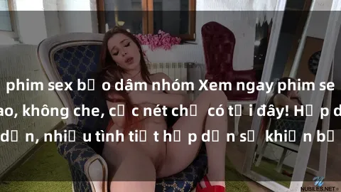 phim sex bạo dâm nhóm Xem ngay phim sex full HD đỉnh cao, không che, cực nét chỉ có tại đây! Hấp dẫn, nhiều tình tiết hấp dẫn sẽ khiến bạn thỏa mãn đắm say.
