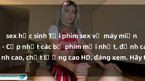 sex học sinh Tải phim sex về máy miễn phí và nhanh chóng - Cập nhật các bộ phim mới nhất, đỉnh cao, chất lượng cao HD, đáng xem. Hãy trải nghiệm ngay!