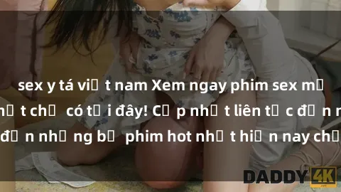 sex y tá việt nam Xem ngay phim sex mới nhất, hấp dẫn nhất chỉ có tại đây! Cập nhật liên tục đến những bộ phim hot nhất hiện nay chỉ trong vài cú click!