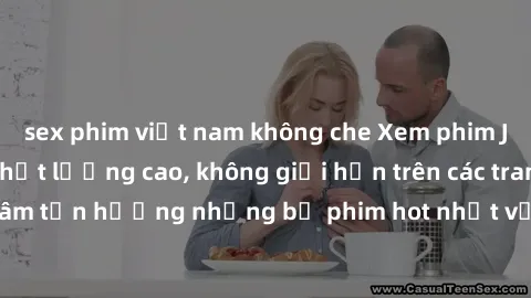 sex phim việt nam không che Xem phim JAV HD miễn phí chất lượng cao, không giới hạn trên các trang web uy tín. Yên tâm tận hưởng những bộ phim hot nhất với độ nét sắc sảo, đẹp mắt ngay tại nhà. Hãy tr
