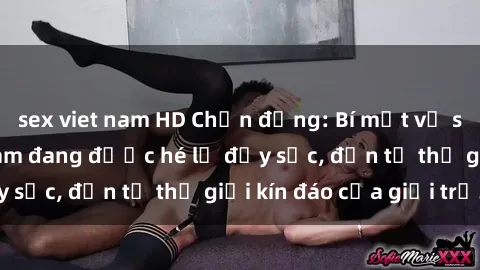 sex viet nam HD Chấn động: Bí mật về sex nữ sinh Việt Nam đang được hé lộ đầy sốc, đến từ thế giới kín đáo của giới trẻ.