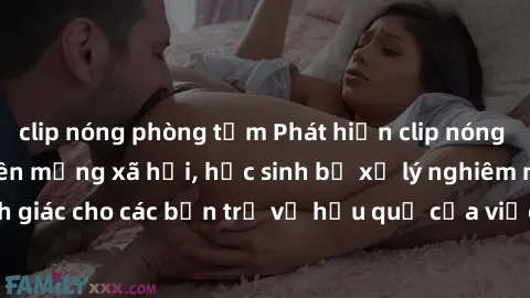 clip nóng phòng tắm Phát hiện clip nóng sinh viên gây sốt trên mạng xã hội, học sinh bị xử lý nghiêm ngặt. Đây là cảnh giác cho các bạn trẻ về hậu quả của việc chia sẻ thông tin trái phép trên interne