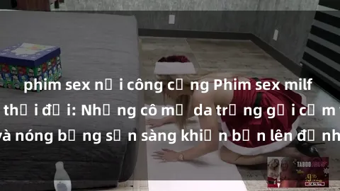 phim sex nơi công cộng Phim sex milf hấp dẫn nhất mọi thời đại: Những cô mẹ da trắng gợi cảm và nóng bỏng sẵn sàng khiến bạn lên đỉnh chỉ trong chớp mắt!
