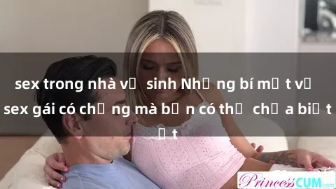 sex trong nhà vệ sinh Những bí mật về sex gái có chồng mà bạn có thể chưa biết