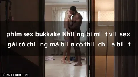phim sex bukkake Những bí mật về sex gái có chồng mà bạn có thể chưa biết