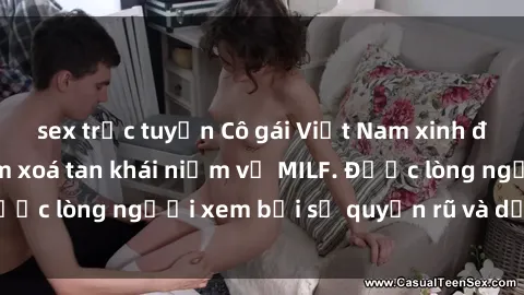 sex trực tuyến Cô gái Việt Nam xinh đẹp và gợi cảm làm xoá tan khái niệm về MILF. Được lòng người xem bởi sự quyến rũ và dễ thương.