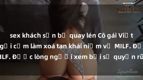 sex khách sạn bị quay lén Cô gái Việt Nam xinh đẹp và gợi cảm làm xoá tan khái niệm về MILF. Được lòng người xem bởi sự quyến rũ và dễ thương.