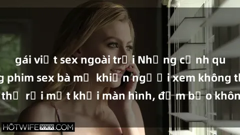 gái việt sex ngoài trời Những cảnh quay nóng bỏng trong phim sex bà mẹ khiến người xem không thể rời mắt khỏi màn hình, đảm bảo không làm bạn thất vọng!