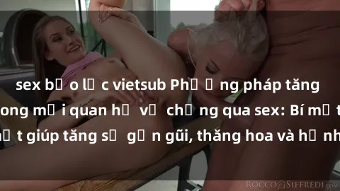 sex bạo lực vietsub Phương pháp tăng cường gắn kết trong mối quan hệ vợ chồng qua sex: Bí mật giúp tăng sự gần gũi, thăng hoa và hạnh phúc cho cặp đôi