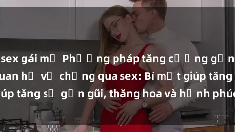 sex gái mỹ Phương pháp tăng cường gắn kết trong mối quan hệ vợ chồng qua sex: Bí mật giúp tăng sự gần gũi, thăng hoa và hạnh phúc cho cặp đôi