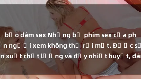 bạo dâm sex Những bộ phim sex của phụ nữ lớn tuổi khiến người xem không thể rời mắt. Được sản xuất chất lượng và đầy nhiệt huyết, đáng xem và trải nghiệm.
