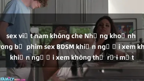 sex việt nam không che Những khoảnh khắc hấp dẫn trong bộ phim sex BDSM khiến người xem không thể rời mắt