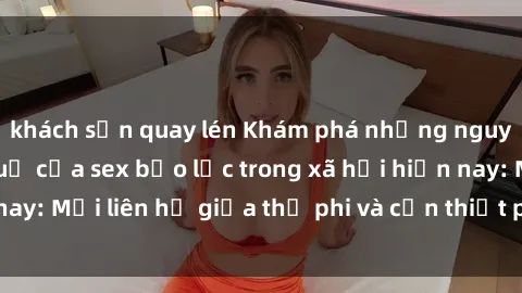 khách sạn quay lén Khám phá những nguyên nhân và hậu quả của sex bạo lực trong xã hội hiện nay: Mối liên hệ giữa thị phi và cần thiết phải ngăn chặn.