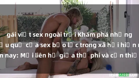 gái việt sex ngoài trời Khám phá những nguyên nhân và hậu quả của sex bạo lực trong xã hội hiện nay: Mối liên hệ giữa thị phi và cần thiết phải ngăn chặn.