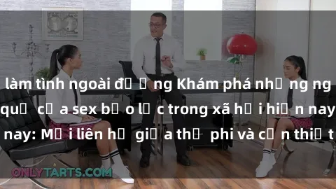 làm tình ngoài đường Khám phá những nguyên nhân và hậu quả của sex bạo lực trong xã hội hiện nay: Mối liên hệ giữa thị phi và cần thiết phải ngăn chặn.