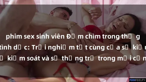 phim sex sinh viên Đắm chìm trong thế giới phim sex nô lệ tình dục: Trải nghiệm tột cùng của sự kiểm soát và sự thống trị trong mỗi cảnh quay mãnh liệt