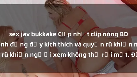 sex jav bukkake Cập nhật clip nóng BDSM: Những pha hành động đầy kích thích và quyến rũ khiến người xem không thể rời mắt. Đừng bỏ lỡ!