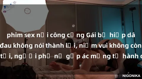 phim sex nơi công cộng Gái bị hiếp dâm bạo lực: Nỗi đau không nói thành lời, niềm vui không còn tồn tại, người phụ nữ gặp ác mộng từ hành động độc ác của kẻ xấu.