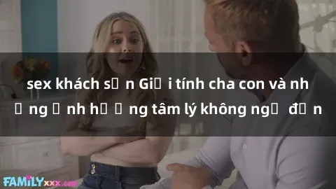 sex khách sạn Giới tính cha con và những ảnh hưởng tâm lý không ngờ đến