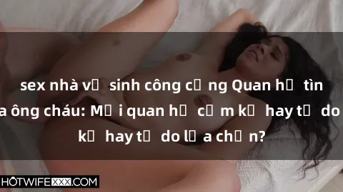 sex nhà vệ sinh công cộng Quan hệ tình dục giữa ông cháu: Mối quan hệ cấm kỵ hay tự do lựa chọn?