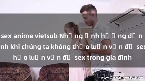 sex anime vietsub Những ảnh hưởng đến tình cảm gia đình khi chúng ta không thảo luận vấn đề sex trong gia đình
