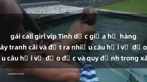 gái call girl vip Tình dục giữa họ hàng: Những sự kiện gây tranh cãi và đặt ra nhiều câu hỏi về đạo đức và quy định trong xã hội.