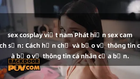 sex cosplay việt nam Phát hiện sex camera ẩn trong khách sạn: Cách hạn chế và bảo vệ thông tin cá nhân của bạn.