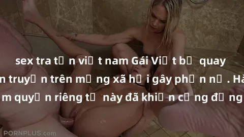 sex tra tấn việt nam Gái Việt bị quay lén khi tắm, clip lan truyền trên mạng xã hội gây phẫn nộ. Hành động vi phạm quyền riêng tư này đã khiến cộng đồng mạng bức xúc và đòi trừng phạt thật nghiêm khắc