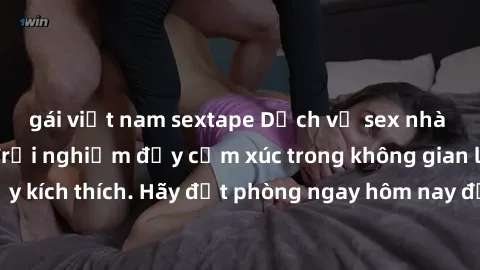 gái việt nam sextape Dịch vụ sex nhà nghỉ đẳng cấp: Trải nghiệm đầy cảm xúc trong không gian lãng mạn, đầy kích thích. Hãy đặt phòng ngay hôm nay để thỏa mãn khát khao của bạn!