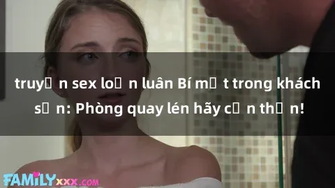 truyện sex loạn luân Bí mật trong khách sạn: Phòng quay lén hãy cẩn thận!