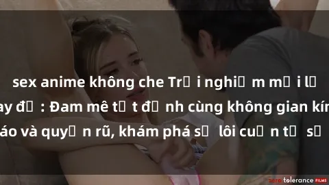 sex anime không che Trải nghiệm mới lạ với sex phòng thay đồ: Đam mê tột đỉnh cùng không gian kín đáo và quyến rũ, khám phá sự lôi cuốn từ sự hấp dẫn của nơi này.