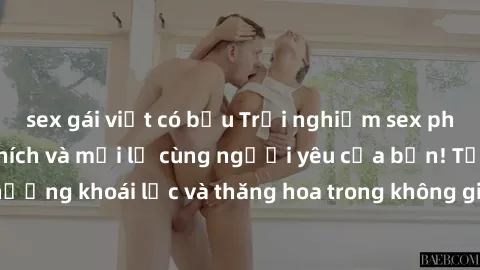 sex gái việt có bầu Trải nghiệm sex phòng tắm đầy kích thích và mới lạ cùng người yêu của bạn! Tận hưởng khoái lạc và thăng hoa trong không gian tắm ấm áp và gợi cảm.